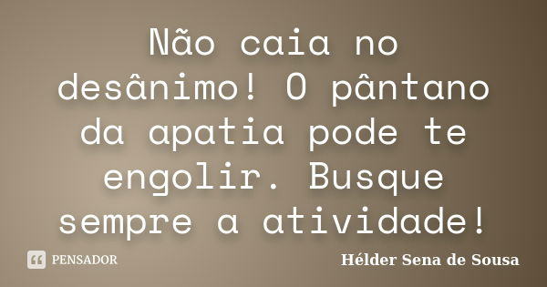 Não caia no desânimo! O pântano da apatia pode te engolir. Busque sempre a atividade!... Frase de Hélder Sena de Sousa.