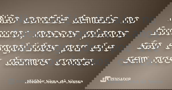 Não confie demais no futuro; nossos planos são engolidos por ele sem nos darmos conta.... Frase de Hélder Sena de Sousa.