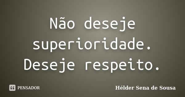 Não deseje superioridade. Deseje respeito.... Frase de Hélder Sena de Sousa.
