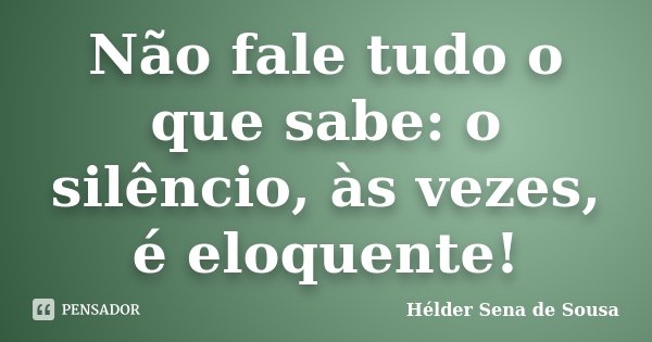 Não fale tudo o que sabe: o silêncio, às vezes, é eloquente!... Frase de Hélder Sena de Sousa.
