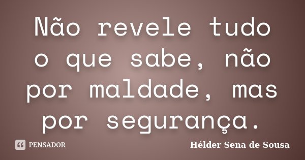 Não revele tudo o que sabe, não por maldade, mas por segurança.... Frase de Hélder Sena de Sousa.