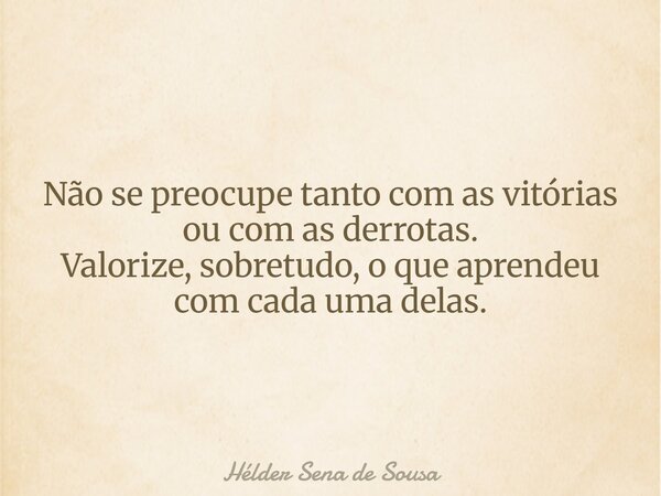 Não se preocupe tanto com as vitórias ou com as derrotas. Valorize, sobretudo, o que aprendeu com cada uma delas.... Frase de Hélder Sena de Sousa.