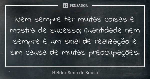 Nem sempre ter muitas coisas é mostra de sucesso; quantidade nem sempre é um sinal de realização e sim causa de muitas preocupações.... Frase de Hélder Sena de Sousa.