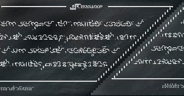 Nem sempre ter muitas coisas é mostra de sucesso; quantidade nem sempre é um sinal de realização e sim causa de muitas preocupações.... Frase de Hélder Sena de Sousa.
