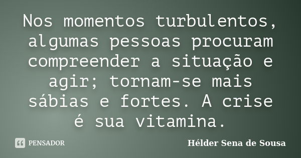 Nos momentos turbulentos, algumas pessoas procuram compreender a situação e agir; tornam-se mais sábias e fortes. A crise é sua vitamina.... Frase de Hélder Sena de Sousa.