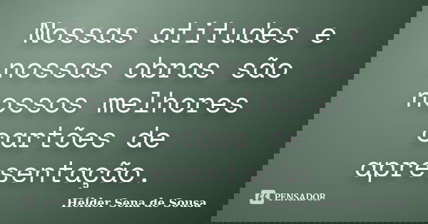 Nossas atitudes e nossas obras são nossos melhores cartões de apresentação.... Frase de Hélder Sena de Sousa.