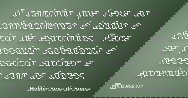 O caminho que leva ao conhecimento é árduo e cheio de espinhos. Para se possuir sabedoria é necessário sofrer e aprender com as dores.... Frase de Hélder Sena de Sousa.
