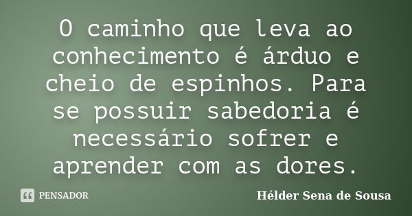 O caminho que leva ao conhecimento é árduo e cheio de espinhos. Para se possuir sabedoria é necessário sofrer e aprender com as dores.... Frase de Hélder Sena de Sousa.