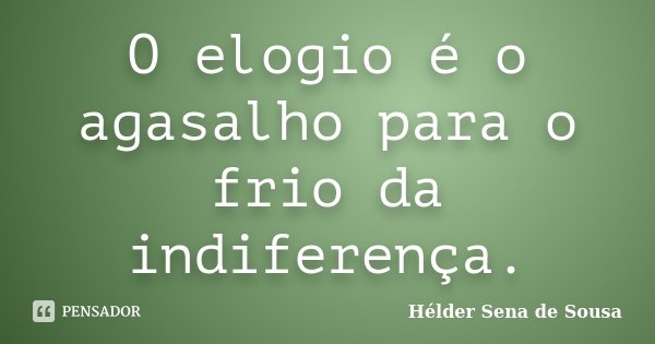 O elogio é o agasalho para o frio da indiferença.... Frase de Hélder Sena de Sousa.