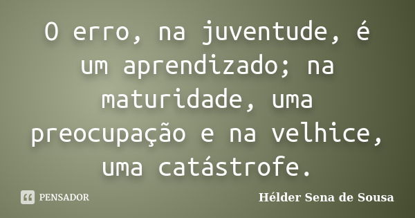 O erro, na juventude, é um aprendizado; na maturidade, uma preocupação e na velhice, uma catástrofe.... Frase de Hélder Sena de Sousa.