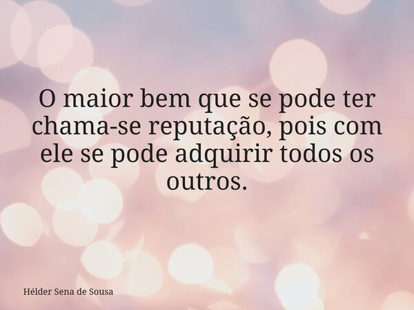 O maior bem que se pode ter chama-se reputação, pois com ele se pode adquirir todos os outros.... Frase de Hélder Sena de Sousa.