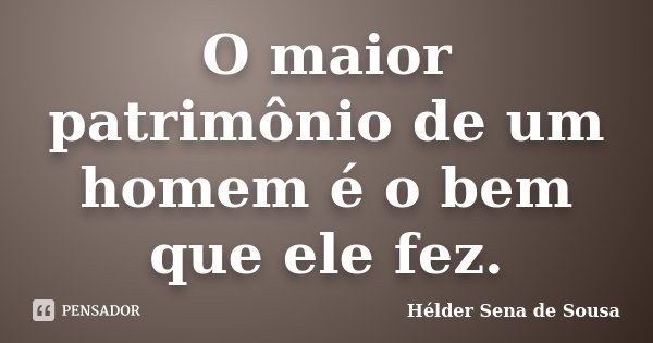 O maior patrimônio de um homem é o bem que ele fez.... Frase de Hélder Sena de Sousa.