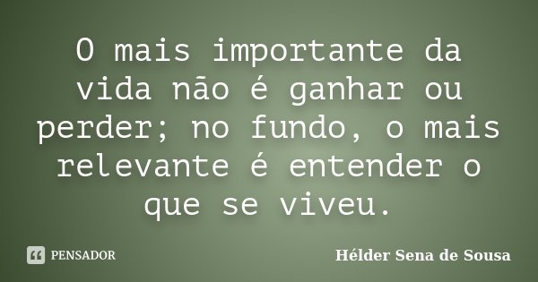 O mais importante da vida não é ganhar ou perder; no fundo, o mais relevante é entender o que se viveu.... Frase de Hélder Sena de Sousa.