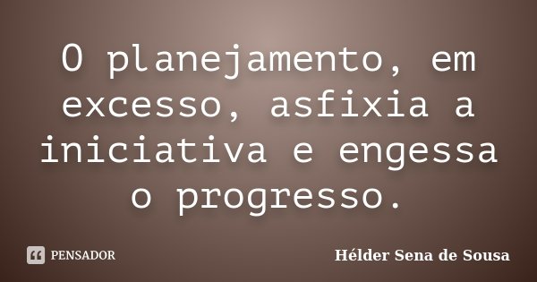 O planejamento, em excesso, asfixia a iniciativa e engessa o progresso.... Frase de Hélder Sena de Sousa.