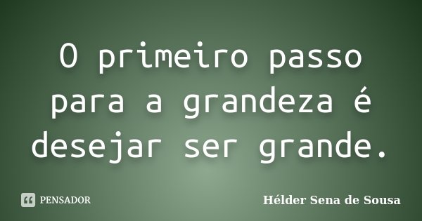 O primeiro passo para a grandeza é desejar ser grande.... Frase de Hélder Sena de Sousa.