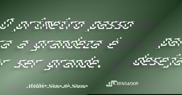 O primeiro passo para a grandeza é desejar ser grande.... Frase de Hélder Sena de Sousa.