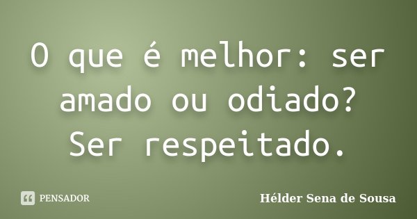 O que é melhor: ser amado ou odiado? Ser respeitado.... Frase de Hélder Sena de Sousa.