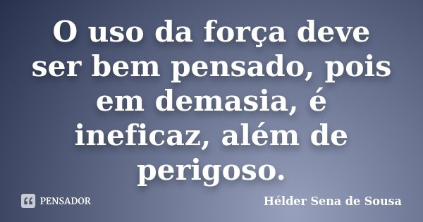 O uso da força deve ser bem pensado, pois em demasia, é ineficaz, além de perigoso.... Frase de Hélder Sena de Sousa.