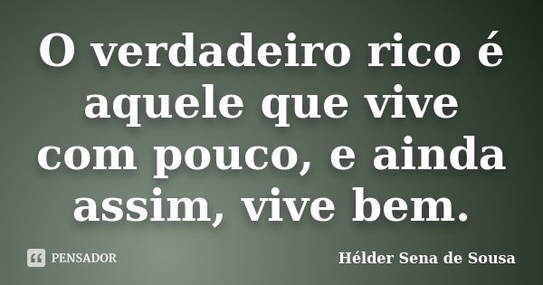 O verdadeiro rico é aquele que vive com pouco, e ainda assim, vive bem.... Frase de Hélder Sena de Sousa.
