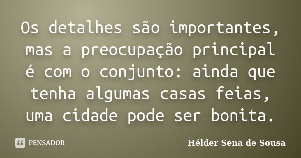 Os detalhes são importantes, mas a preocupação principal é com o conjunto: ainda que tenha algumas casas feias, uma cidade pode ser bonita.... Frase de Hélder Sena de Sousa.