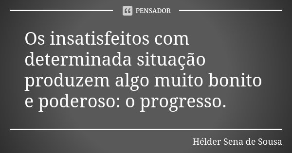Os insatisfeitos com determinada situação produzem algo muito bonito e poderoso: o progresso.... Frase de Hélder Sena de Sousa.