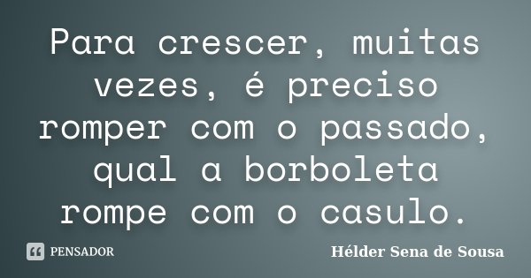 Para crescer, muitas vezes, é preciso romper com o passado, qual a borboleta rompe com o casulo.... Frase de Hélder Sena de Sousa.