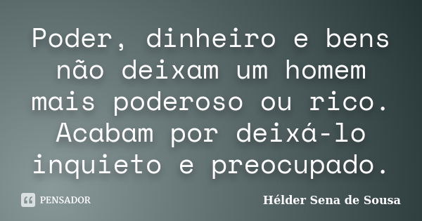 Poder, dinheiro e bens não deixam um homem mais poderoso ou rico. Acabam por deixá-lo inquieto e preocupado.... Frase de Helder Sena de Sousa.