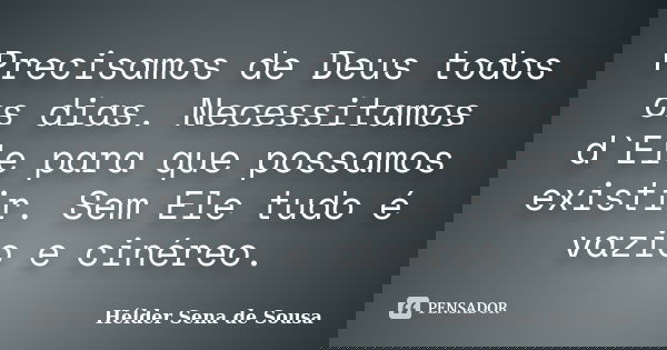 Precisamos de Deus todos os dias. Necessitamos d`Ele para que possamos existir. Sem Ele tudo é vazio e cinéreo.... Frase de Hélder Sena de Sousa.