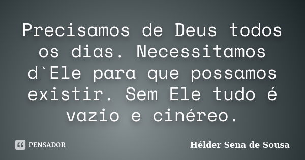 Precisamos de Deus todos os dias. Necessitamos d`Ele para que possamos existir. Sem Ele tudo é vazio e cinéreo.... Frase de Hélder Sena de Sousa.