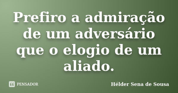 Prefiro a admiração de um adversário que o elogio de um aliado.... Frase de Hélder Sena de Sousa.