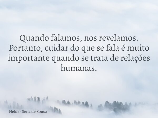 Quando falamos, nos revelamos. Portanto, cuidar do que se fala é muito importante quando se trata de relações humanas.... Frase de Hélder Sena de Sousa.