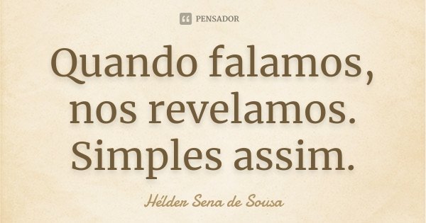 Quando falamos, nos revelamos. Simples assim.... Frase de Hélder Sena de Sousa.