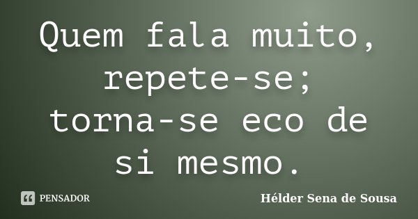 Quem fala muito, repete-se; torna-se eco de si mesmo.... Frase de Hélder Sena de Sousa.