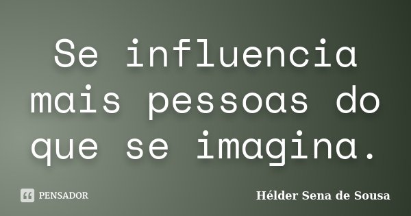 Se influencia mais pessoas do que se imagina.... Frase de Hélder Sena de Sousa.
