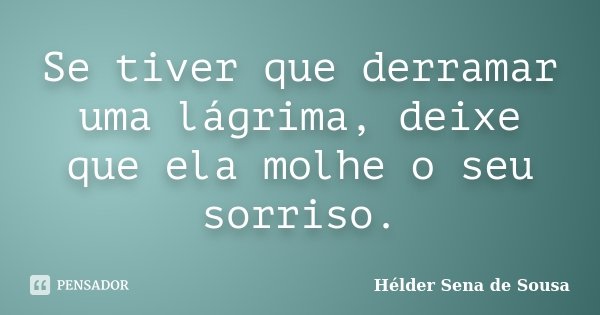 Se tiver que derramar uma lágrima, deixe que ela molhe o seu sorriso.... Frase de Hélder Sena de Sousa.