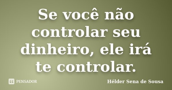 Se você não controlar seu dinheiro, ele irá te controlar.... Frase de Hélder Sena de Sousa.