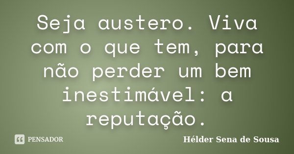 Seja austero. Viva com o que tem, para não perder um bem inestimável: a reputação.... Frase de Hélder Sena de Sousa.