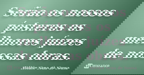 Serão os nossos pósteros os melhores juízes de nossas obras.... Frase de Hélder Sena de Sousa.