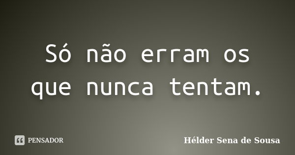 Só não erram os que nunca tentam.... Frase de Hélder Sena de Sousa.