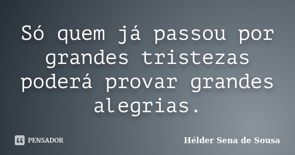 Só quem já passou por grandes tristezas poderá provar grandes alegrias.... Frase de Hélder Sena de Sousa.