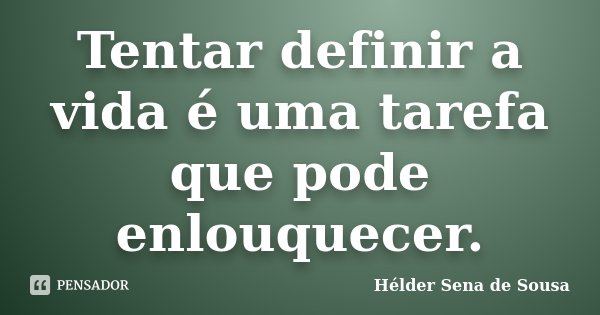 Tentar definir a vida é uma tarefa que pode enlouquecer.... Frase de Hélder Sena de Sousa.