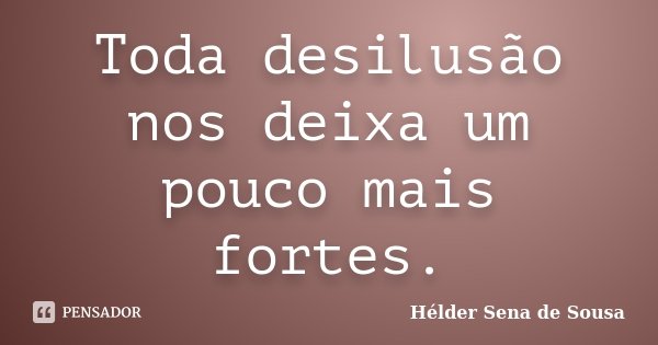 Toda desilusão nos deixa um pouco mais fortes.... Frase de Hélder Sena de Sousa.