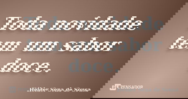 Toda novidade tem um sabor doce.... Frase de Hélder Sena de Sousa.
