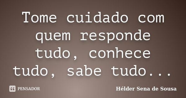 Tome cuidado com quem responde tudo, conhece tudo, sabe tudo...... Frase de Hélder Sena de Sousa.