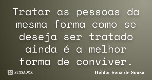 Tratar as pessoas da mesma forma como se deseja ser tratado ainda é a melhor forma de conviver.... Frase de Hélder Sena de Sousa.