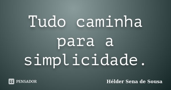 Tudo caminha para a simplicidade.... Frase de Hélder Sena de Sousa.