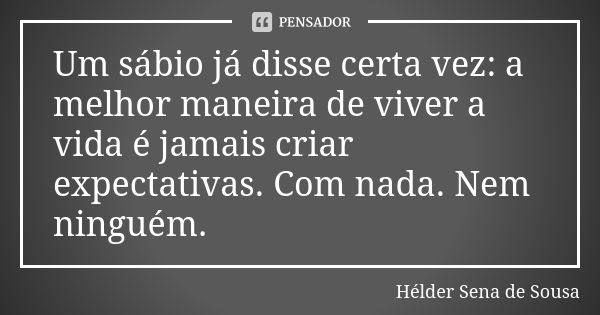 Um sábio já disse certa vez: a melhor maneira de viver a vida é jamais criar expectativas. Com nada. Nem ninguém.... Frase de Hélder Sena de Sousa.