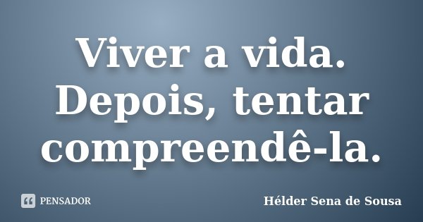 Viver a vida. Depois, tentar compreendê-la.... Frase de Hélder Sena de Sousa.