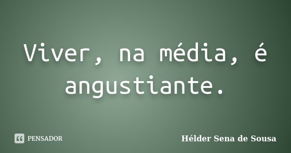 Viver, na média, é angustiante.... Frase de Hélder Sena de Sousa.