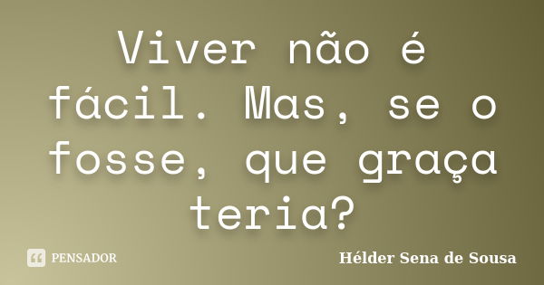 Viver não é fácil. Mas, se o fosse, que graça teria?... Frase de Hélder Sena de Sousa.